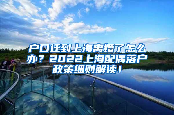 户口迁到上海离婚了怎么办？2022上海配偶落户政策细则解读！