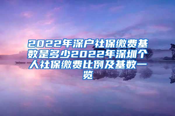 2022年深户社保缴费基数是多少2022年深圳个人社保缴费比例及基数一览