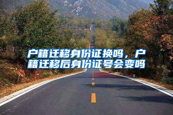 户籍迁移身份证换吗，户籍迁移后身份证号会变吗