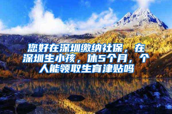 您好在深圳缴纳社保，在深圳生小孩，休5个月，个人能领取生育津贴吗