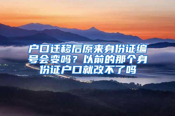 户口迁移后原来身份证编号会变吗？以前的那个身份证户口就改不了吗