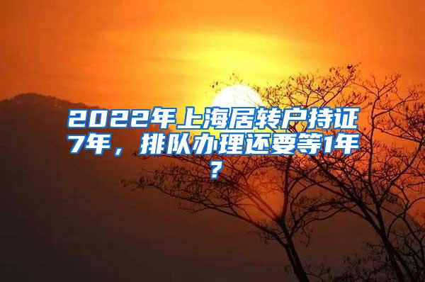 2022年上海居转户持证7年，排队办理还要等1年？