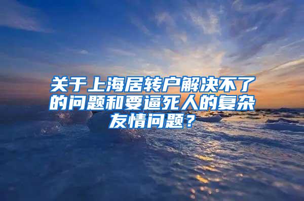 关于上海居转户解决不了的问题和要逼死人的复杂友情问题？