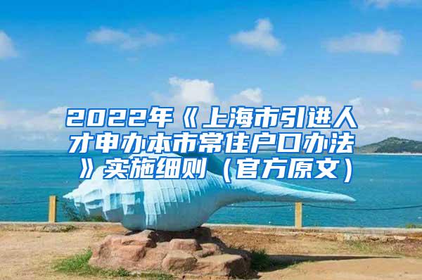 2022年《上海市引进人才申办本市常住户口办法》实施细则（官方原文）