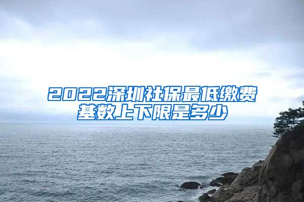 2022深圳社保最低缴费基数上下限是多少