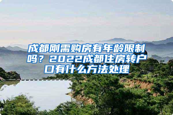 成都刚需购房有年龄限制吗？2022成都住房转户口有什么方法处理