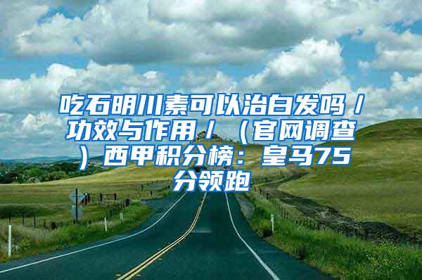 吃石明川素可以治白发吗／功效与作用／（官网调查）西甲积分榜：皇马75分领跑