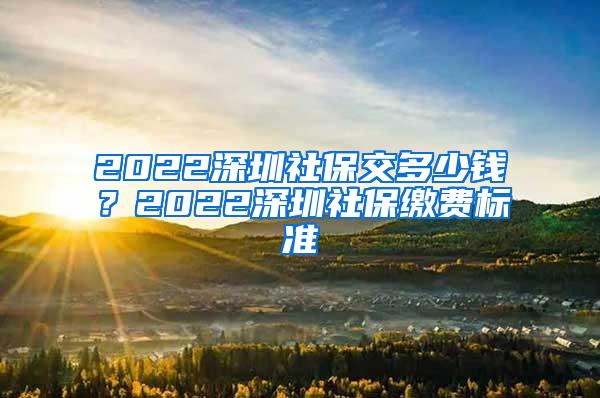 2022深圳社保交多少钱？2022深圳社保缴费标准