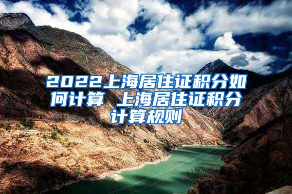 2022上海居住证积分如何计算 上海居住证积分计算规则