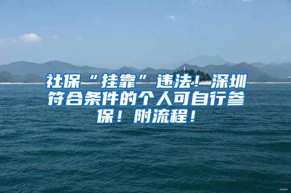 社保“挂靠”违法！深圳符合条件的个人可自行参保！附流程！