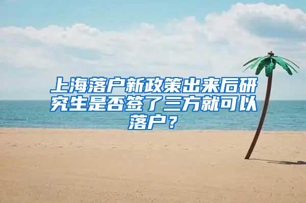 上海落户新政策出来后研究生是否签了三方就可以落户？