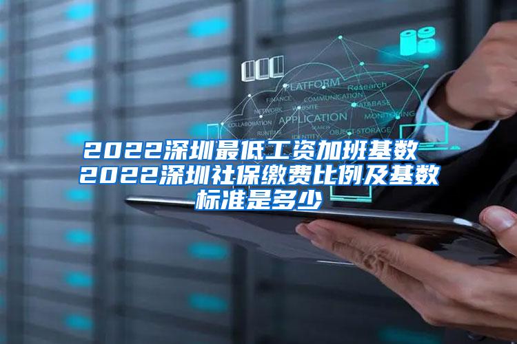 2022深圳最低工资加班基数 2022深圳社保缴费比例及基数标准是多少