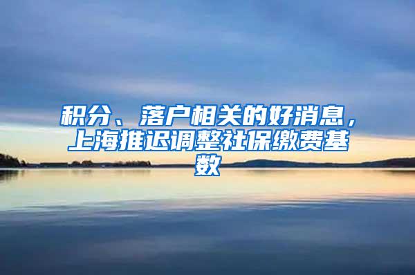 积分、落户相关的好消息，上海推迟调整社保缴费基数