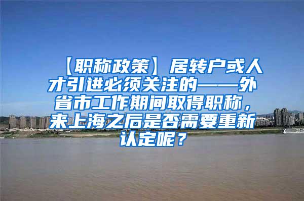 【职称政策】居转户或人才引进必须关注的——外省市工作期间取得职称，来上海之后是否需要重新认定呢？