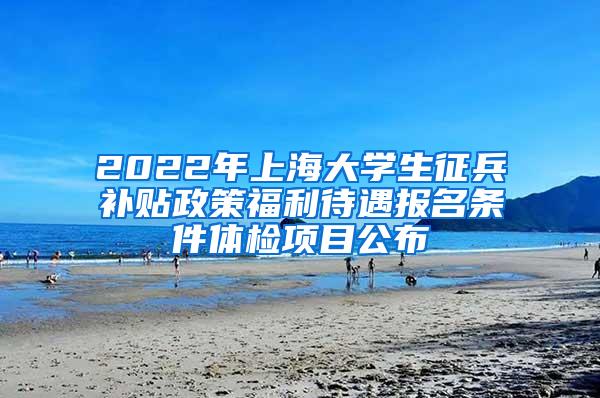 2022年上海大学生征兵补贴政策福利待遇报名条件体检项目公布