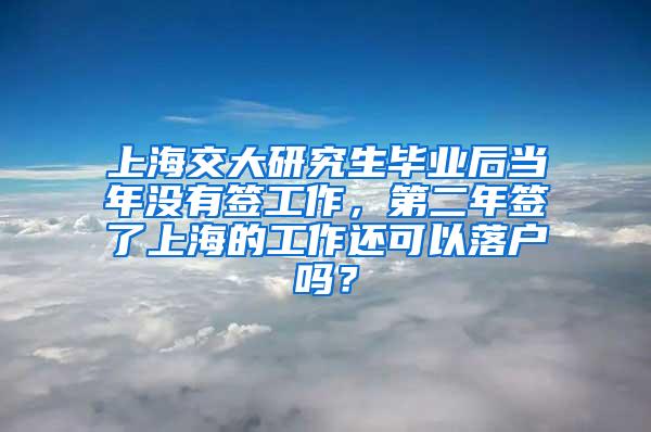 上海交大研究生毕业后当年没有签工作，第二年签了上海的工作还可以落户吗？