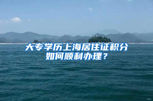 大专学历上海居住证积分如何顺利办理？
