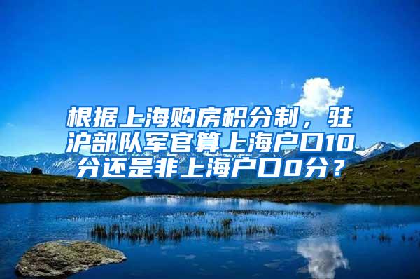 根据上海购房积分制，驻沪部队军官算上海户口10分还是非上海户口0分？