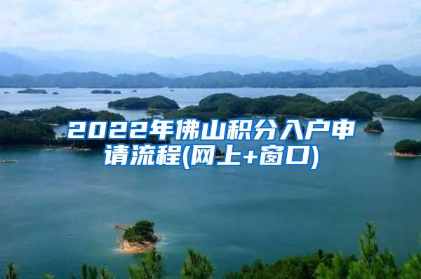 2022年佛山积分入户申请流程(网上+窗口)
