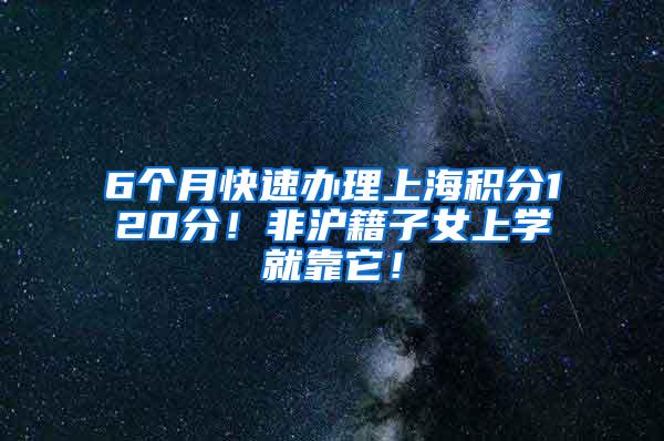 6个月快速办理上海积分120分！非沪籍子女上学就靠它！