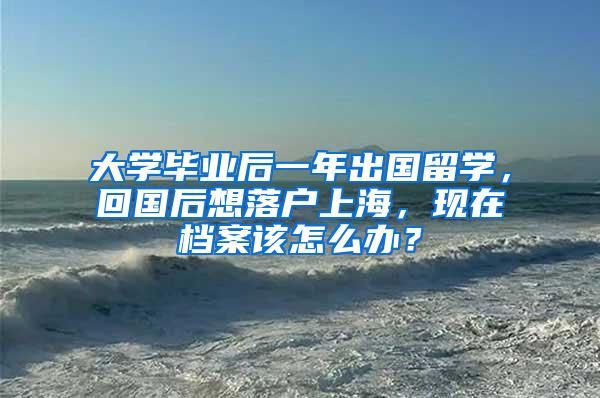 大学毕业后一年出国留学，回国后想落户上海，现在档案该怎么办？