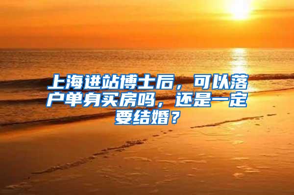 上海进站博士后，可以落户单身买房吗，还是一定要结婚？