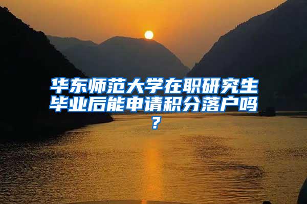 华东师范大学在职研究生毕业后能申请积分落户吗？