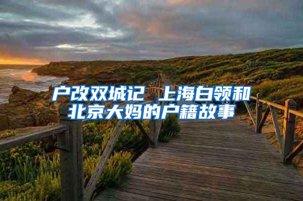 户改双城记 上海白领和北京大妈的户籍故事