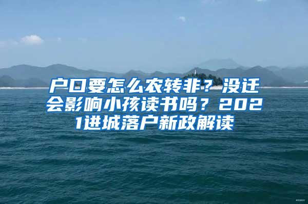 户口要怎么农转非？没迁会影响小孩读书吗？2021进城落户新政解读