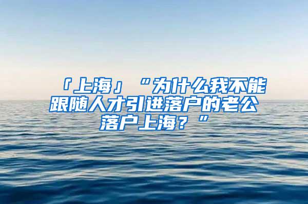 「上海」“为什么我不能跟随人才引进落户的老公落户上海？”