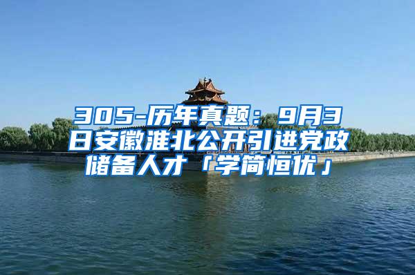 305-历年真题：9月3日安徽淮北公开引进党政储备人才「学简恒优」