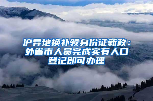 沪异地换补领身份证新政：外省市人员完成实有人口登记即可办理