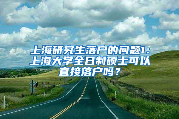 上海研究生落户的问题1：上海大学全日制硕士可以直接落户吗？