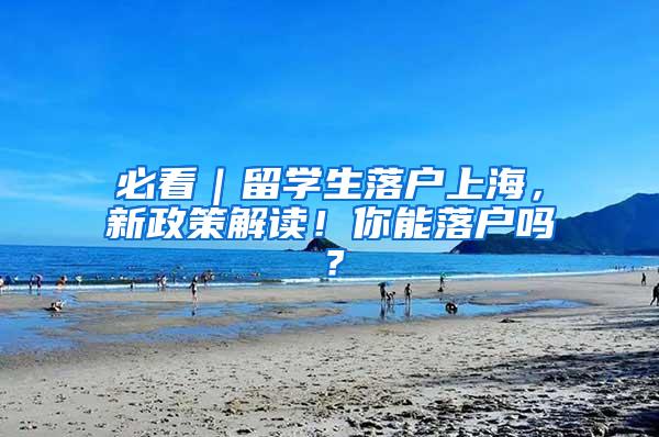 必看｜留学生落户上海，新政策解读！你能落户吗？