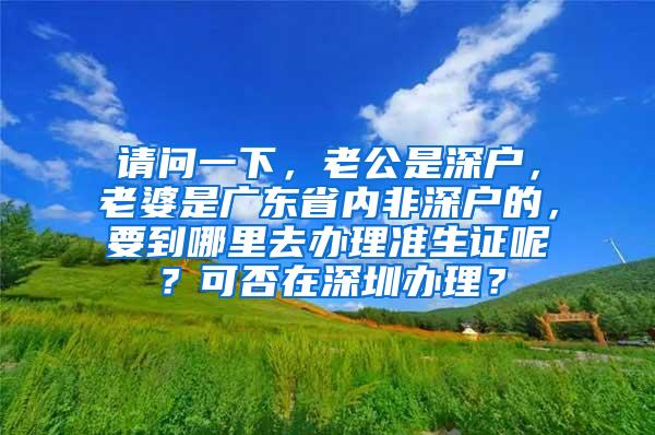 请问一下，老公是深户，老婆是广东省内非深户的，要到哪里去办理准生证呢？可否在深圳办理？