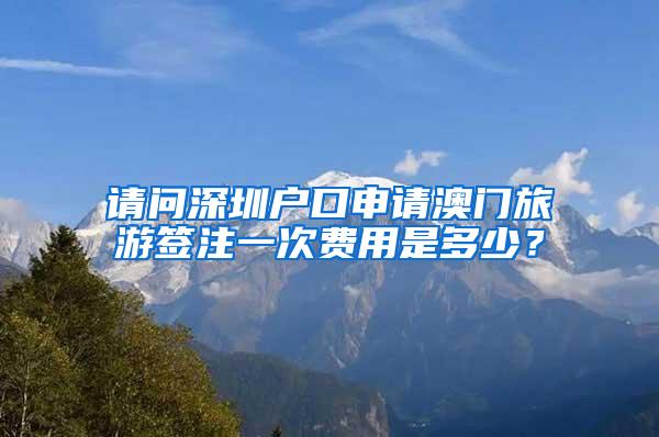 请问深圳户口申请澳门旅游签注一次费用是多少？