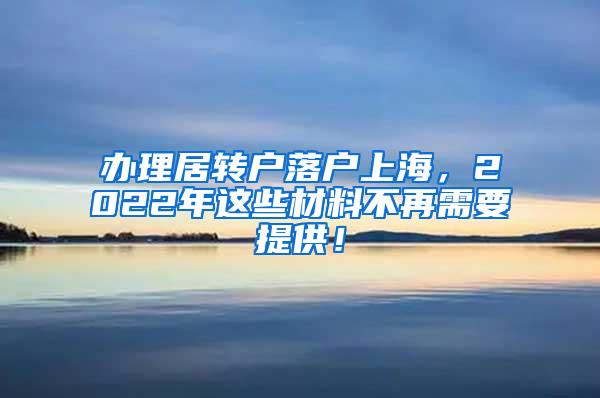 办理居转户落户上海，2022年这些材料不再需要提供！