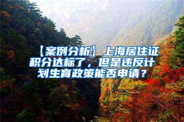 【案例分析】上海居住证积分达标了，但是违反计划生育政策能否申请？