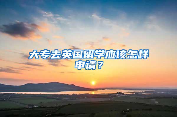 大专去英国留学应该怎样申请？