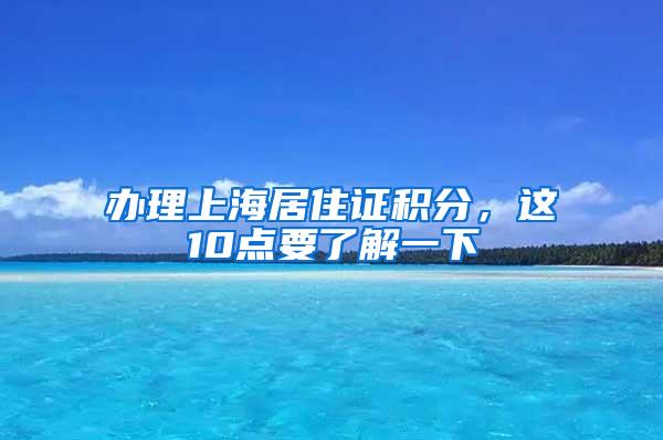 办理上海居住证积分，这10点要了解一下