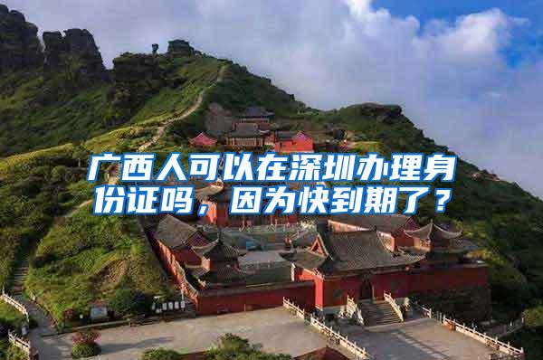 广西人可以在深圳办理身份证吗，因为快到期了？