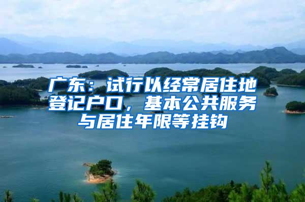 广东：试行以经常居住地登记户口，基本公共服务与居住年限等挂钩