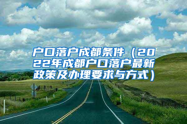 户口落户成都条件（2022年成都户口落户最新政策及办理要求与方式）