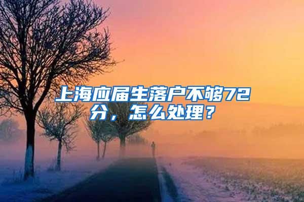 上海应届生落户不够72分，怎么处理？