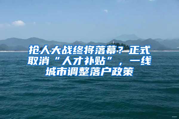 抢人大战终将落幕？正式取消“人才补贴”，一线城市调整落户政策