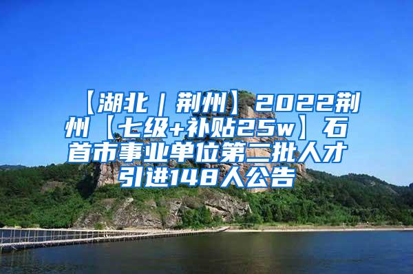 【湖北｜荆州】2022荆州【七级+补贴25w】石首市事业单位第二批人才引进148人公告