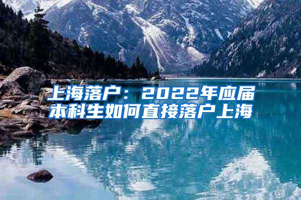 上海落户：2022年应届本科生如何直接落户上海