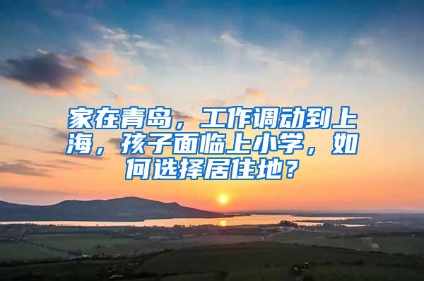 家在青岛，工作调动到上海，孩子面临上小学，如何选择居住地？