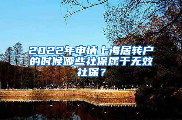 2022年申请上海居转户的时候哪些社保属于无效社保？