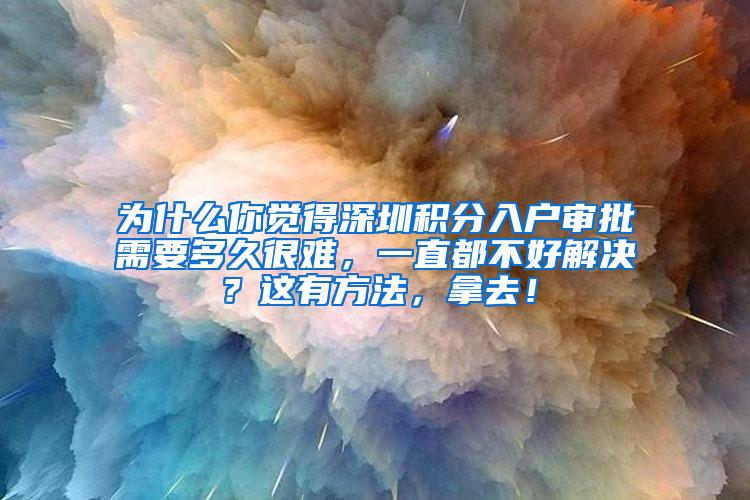 为什么你觉得深圳积分入户审批需要多久很难，一直都不好解决？这有方法，拿去！